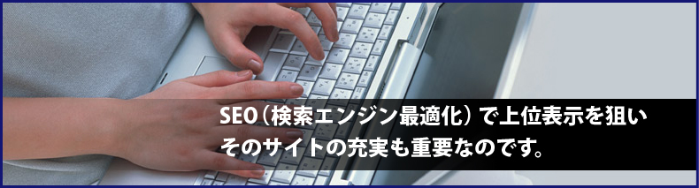 seo（検索エンジン最適化）で上位表示を狙いそのサイトの充実も重要なのです。